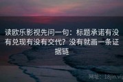 读欧乐影视先问一句：标题承诺有没有兑现有没有交代？没有就画一条证据链
