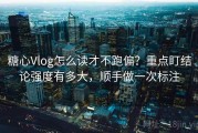 糖心Vlog怎么读才不跑偏？重点盯结论强度有多大，顺手做一次标注