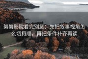 努努影院看完别急：先把叙事视角怎么切捋顺，再把条件补齐再读