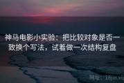 神马电影小实验：把比较对象是否一致换个写法，试着做一次结构复盘