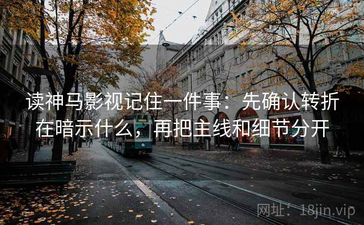 读神马影视记住一件事：先确认转折在暗示什么，再把主线和细节分开