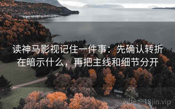 读神马影视记住一件事：先确认转折在暗示什么，再把主线和细节分开