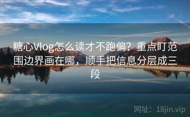 糖心Vlog怎么读才不跑偏？重点盯范围边界画在哪，顺手把信息分层成三段