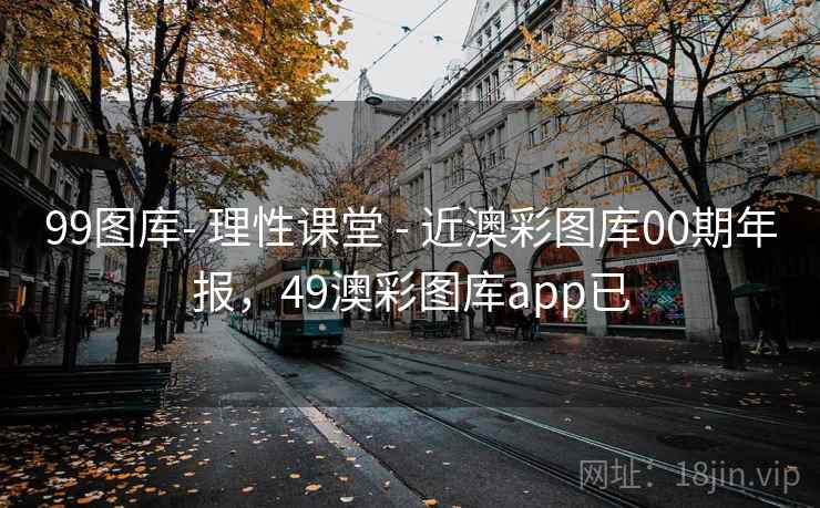 99图库- 理性课堂 - 近澳彩图库00期年报，49澳彩图库app已