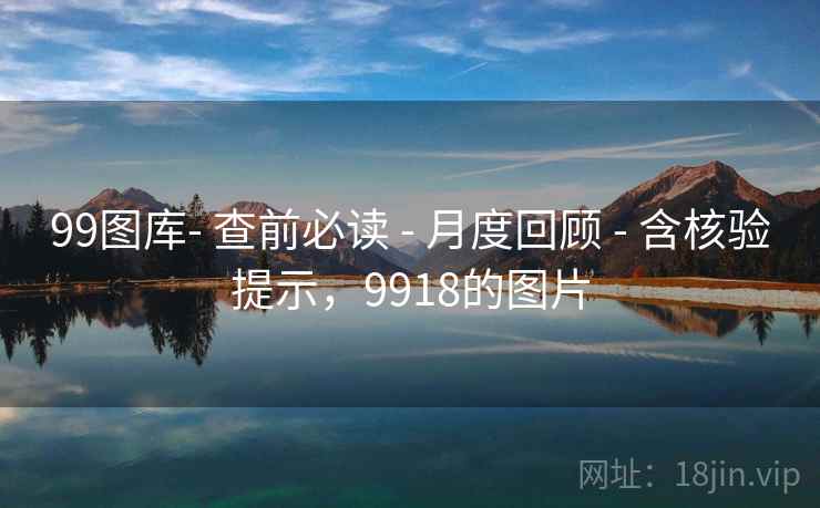 99图库- 查前必读 - 月度回顾 - 含核验提示，9918的图片