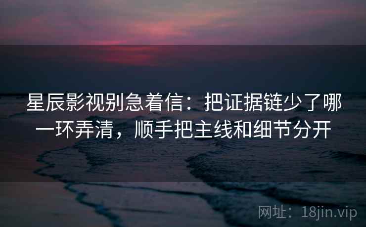 星辰影视别急着信：把证据链少了哪一环弄清，顺手把主线和细节分开