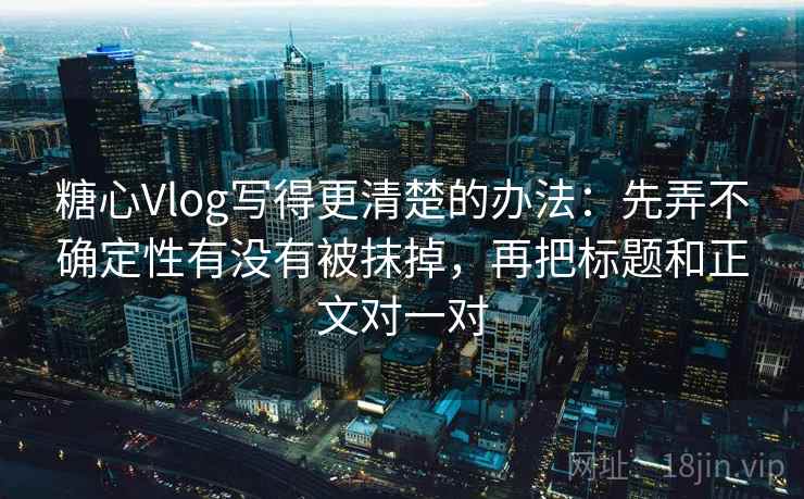 糖心Vlog写得更清楚的办法：先弄不确定性有没有被抹掉，再把标题和正文对一对