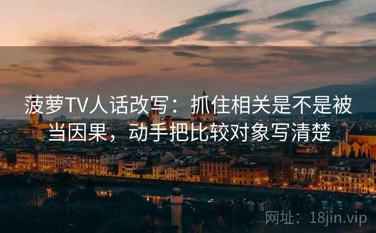菠萝TV人话改写:抓住相关是不是被当因果,动手把比较对象写清楚 菠萝TV人话改写:抓住相关是不是被当因果,动手把比较对象写清楚