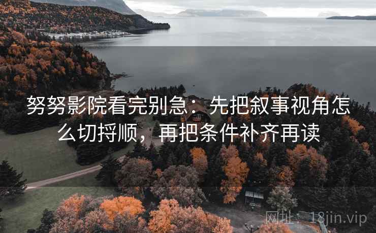 努努影院看完别急:先把叙事视角怎么切捋顺,再把条件补齐再读 努努影院看完别急:先把叙事视角怎么切捋顺,再把条件补齐再读