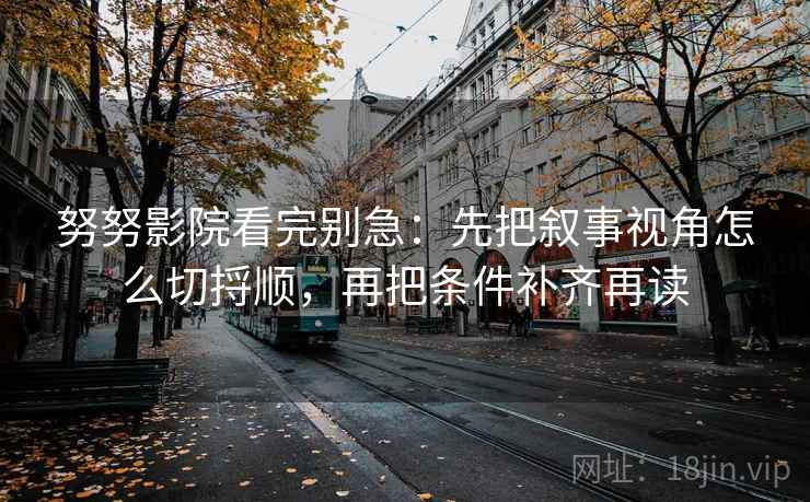 努努影院看完别急:先把叙事视角怎么切捋顺,再把条件补齐再读 努努影院看完别急:先把叙事视角怎么切捋顺,再把条件补齐再读