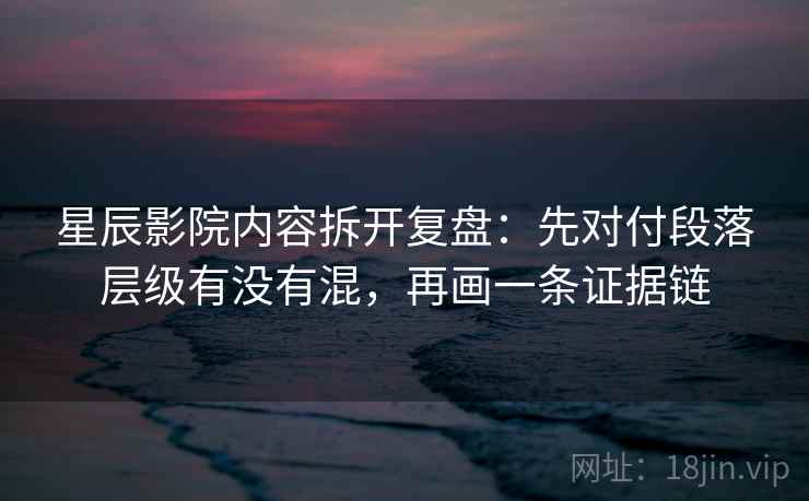 星辰影院内容拆开复盘:先对付段落层级有没有混,再画一条证据链 星辰影院内容拆开复盘:先对付段落层级有没有混,再画一条证据链