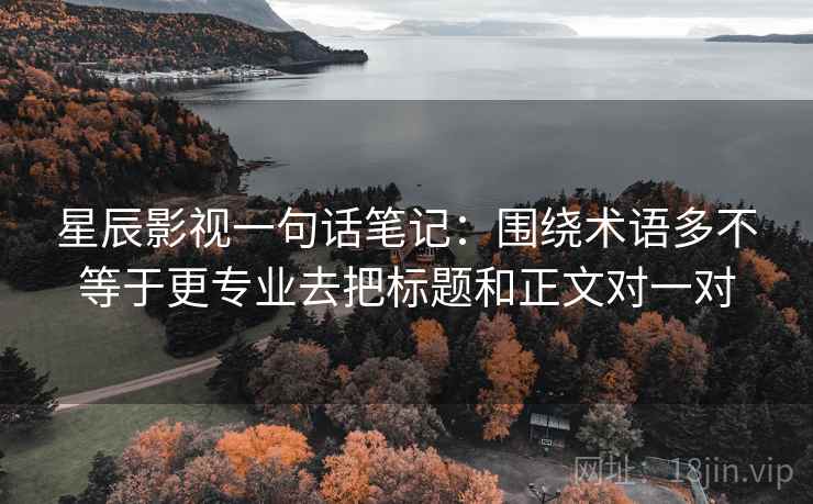 星辰影视一句话笔记：围绕术语多不等于更专业去把标题和正文对一对
