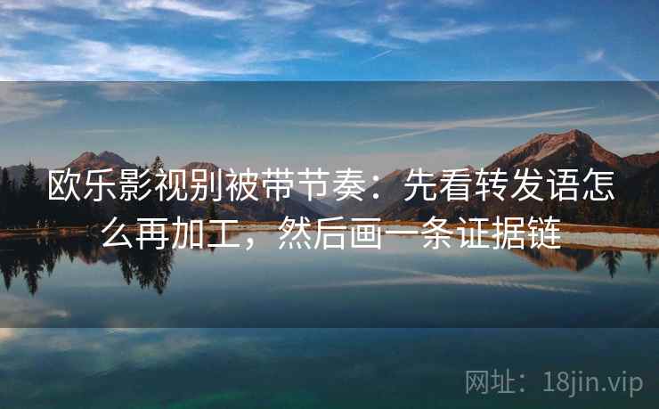 欧乐影视别被带节奏：先看转发语怎么再加工，然后画一条证据链