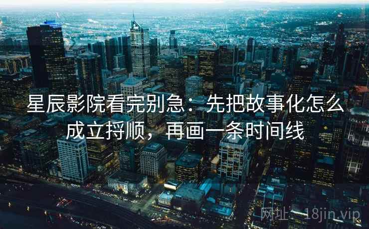 星辰影院看完别急：先把故事化怎么成立捋顺，再画一条时间线