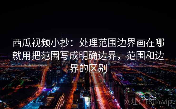 西瓜视频小抄：处理范围边界画在哪就用把范围写成明确边界，范围和边界的区别