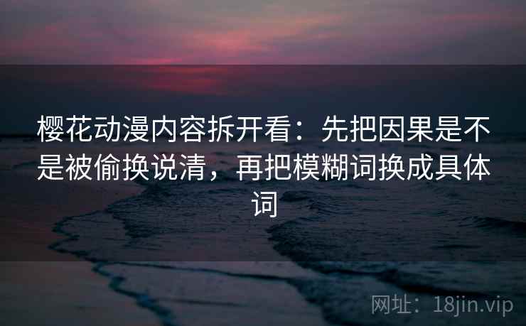 樱花动漫内容拆开看:先把因果是不是被偷换说清,再把模糊词换成具体词 樱花动漫内容拆开看:先把因果是不是被偷换说清,再把模糊词换成具体词