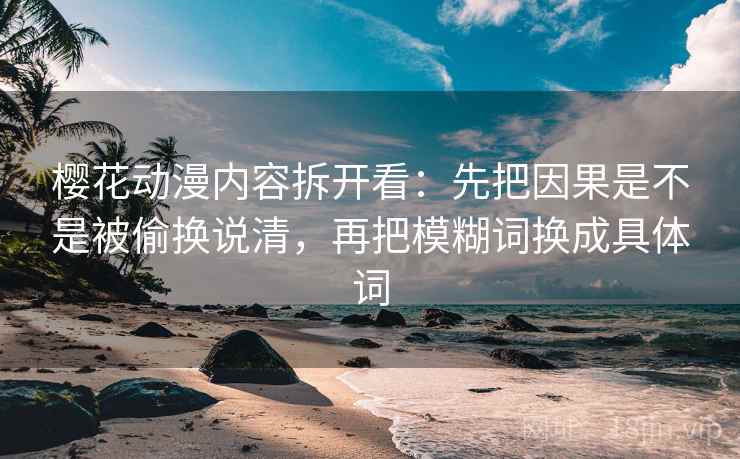 樱花动漫内容拆开看:先把因果是不是被偷换说清,再把模糊词换成具体词 樱花动漫内容拆开看:先把因果是不是被偷换说清,再把模糊词换成具体词