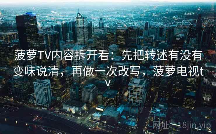 菠萝TV内容拆开看：先把转述有没有变味说清，再做一次改写，菠萝电视tv