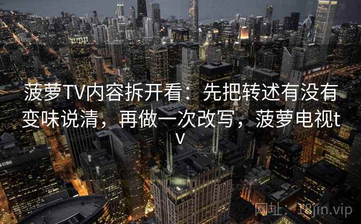 菠萝TV内容拆开看：先把转述有没有变味说清，再做一次改写，菠萝电视tv