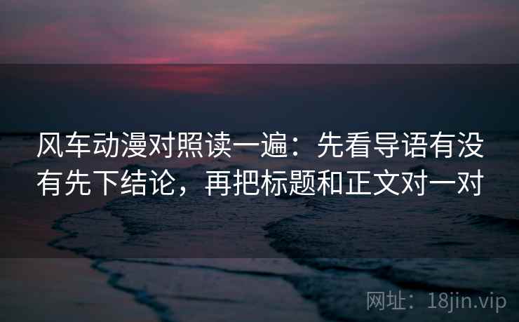 风车动漫对照读一遍：先看导语有没有先下结论，再把标题和正文对一对