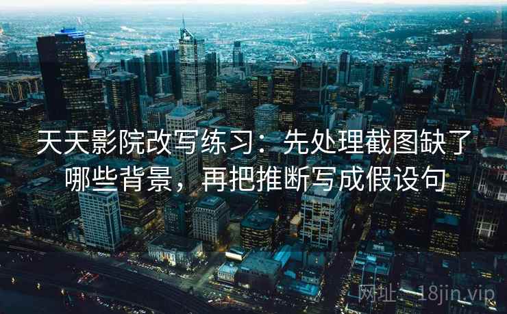 天天影院改写练习：先处理截图缺了哪些背景，再把推断写成假设句