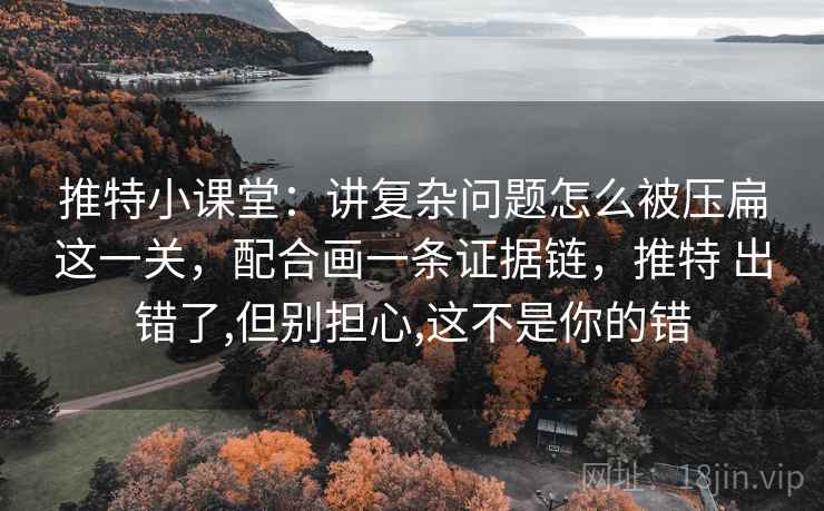 推特小课堂:讲复杂问题怎么被压扁这一关,配合画一条证据链,推特 出错了,但别担心,这不是你的错 推特小课堂:讲复杂问题怎么被压扁这一关,配合画一条证据链,推特 出错了,但别担心,这不是你的错