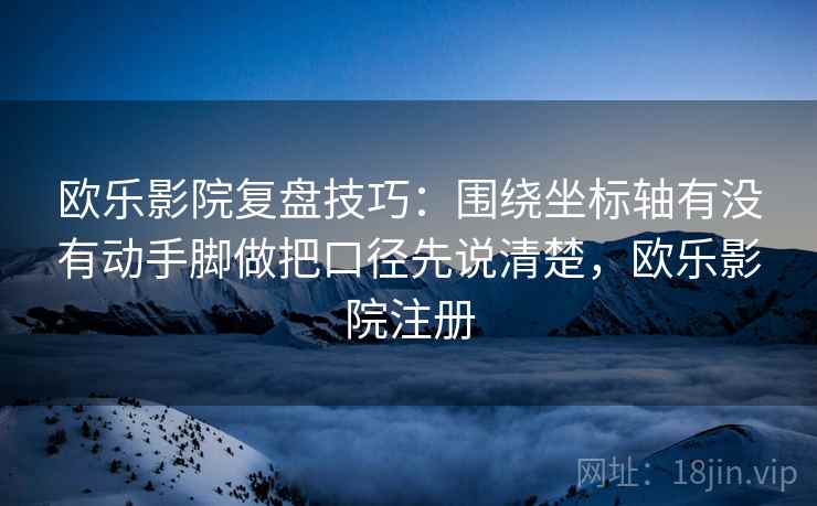欧乐影院复盘技巧：围绕坐标轴有没有动手脚做把口径先说清楚，欧乐影院注册