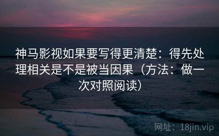 神马影视如果要写得更清楚：得先处理相关是不是被当因果（方法：做一次对照阅读）