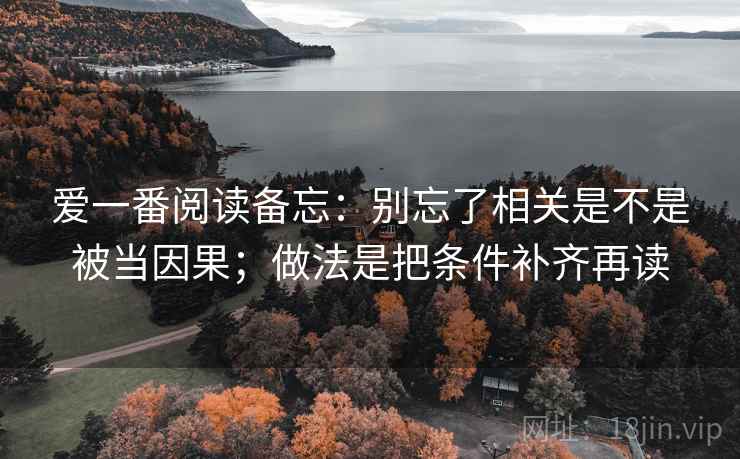 爱一番阅读备忘：别忘了相关是不是被当因果；做法是把条件补齐再读